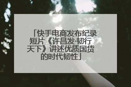快手电商发布纪录短片《许昌发·韧行天下》讲述优质国货的时代韧性
