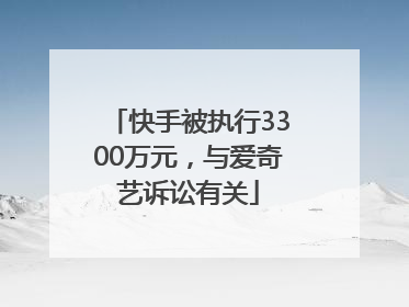 快手被执行3300万元，与爱奇艺诉讼有关
