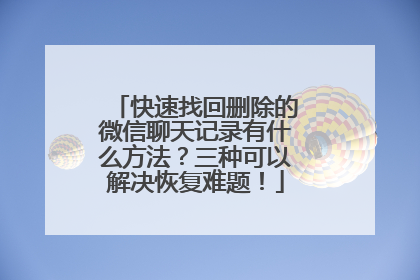 快速找回删除的微信聊天记录有什么方法？三种可以解决恢复难题！