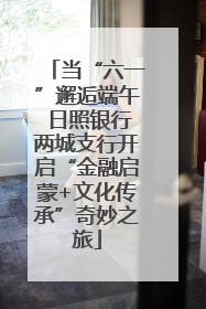 当“六一”邂逅端午 日照银行两城支行开启“金融启蒙+文化传承”奇妙之旅