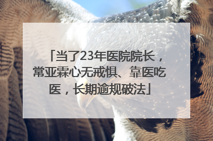 当了23年医院院长，常亚霖心无戒惧、靠医吃医，长期逾规破法