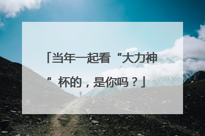 当年一起看“大力神”杯的，是你吗？