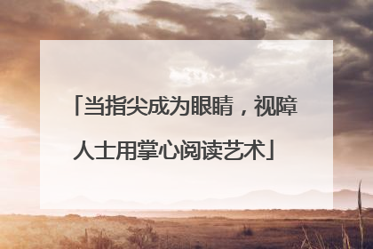 当指尖成为眼睛，视障人士用掌心阅读艺术