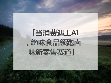 当消费遇上AI，绝味食品领跑卤味新零售赛道