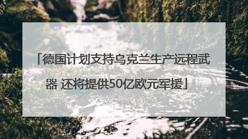 德国计划支持乌克兰生产远程武器 还将提供50亿欧元军援