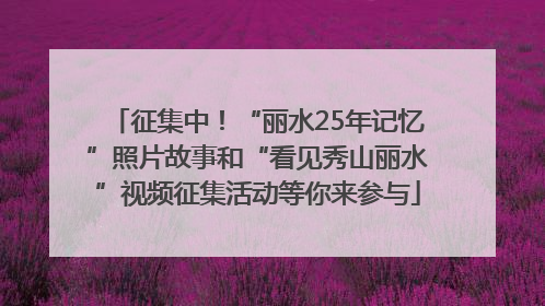 征集中！“丽水25年记忆”照片故事和“看见秀山丽水”视频征集活动等你来参与