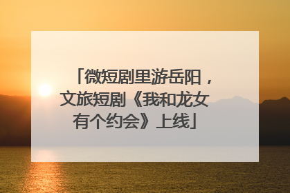 微短剧里游岳阳，文旅短剧《我和龙女有个约会》上线