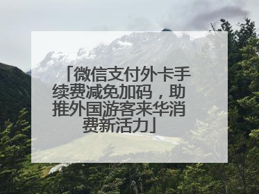 微信支付外卡手续费减免加码，助推外国游客来华消费新活力