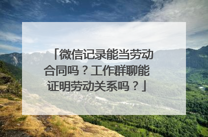 微信记录能当劳动合同吗？工作群聊能证明劳动关系吗？