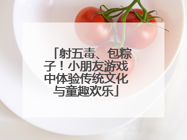 射五毒、包粽子！小朋友游戏中体验传统文化与童趣欢乐