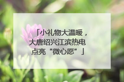 小礼物大温暖，大唐绍兴江滨热电点亮“微心愿”