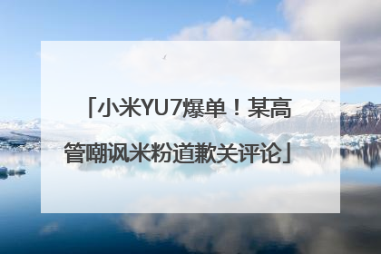 小米YU7爆单！某高管嘲讽米粉道歉关评论