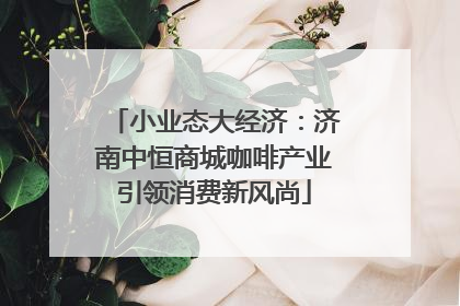 小业态大经济：济南中恒商城咖啡产业引领消费新风尚
