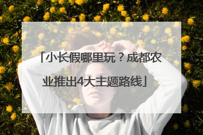 小长假哪里玩？成都农业推出4大主题路线
