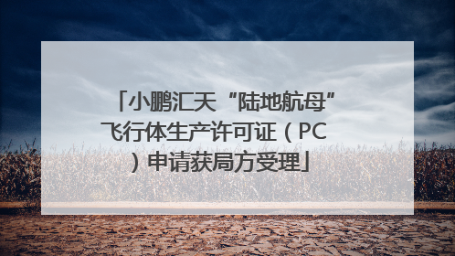 小鹏汇天“陆地航母”飞行体生产许可证（PC）申请获局方受理