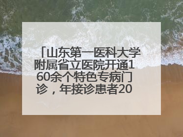 山东第一医科大学附属省立医院开通160余个特色专病门诊，年接诊患者20余万人次