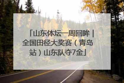 山东体坛一周回眸｜全国田径大奖赛（青岛站）山东队夺7金