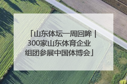 山东体坛一周回眸｜300家山东体育企业组团参展中国体博会