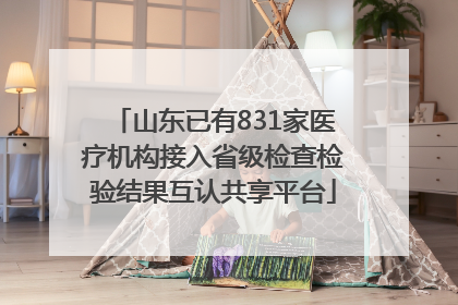 山东已有831家医疗机构接入省级检查检验结果互认共享平台