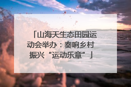 山海天生态田园运动会举办：奏响乡村振兴“运动乐章”