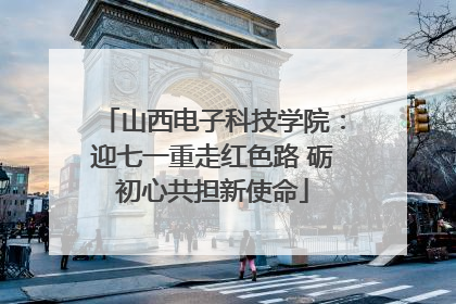 山西电子科技学院：迎七一重走红色路 砺初心共担新使命