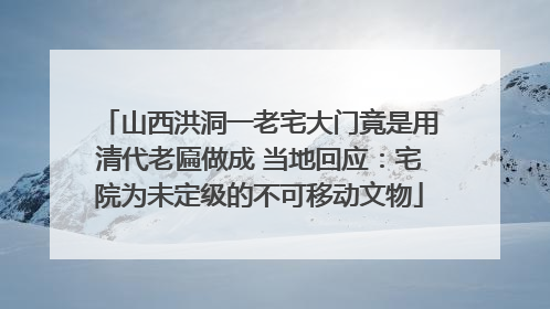 山西洪洞一老宅大门竟是用清代老匾做成 当地回应：宅院为未定级的不可移动文物