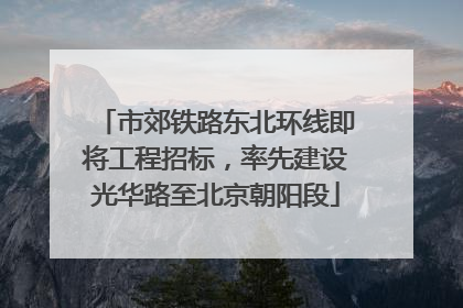 市郊铁路东北环线即将工程招标，率先建设光华路至北京朝阳段