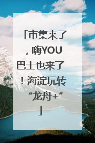 市集来了，嗨YOU巴士也来了！海淀玩转“龙舟+”