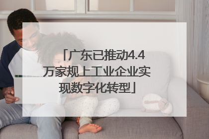 广东已推动4.4万家规上工业企业实现数字化转型