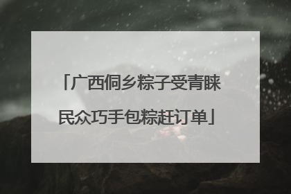 广西侗乡粽子受青睐 民众巧手包粽赶订单