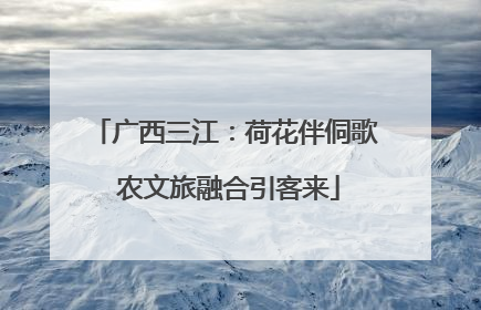 广西三江：荷花伴侗歌 农文旅融合引客来