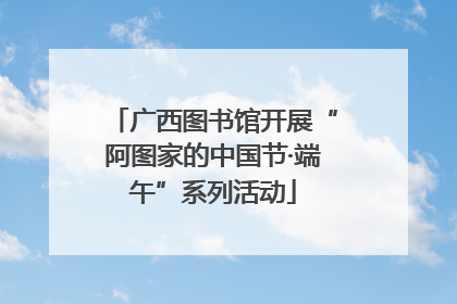 广西图书馆开展“阿图家的中国节·端午”系列活动