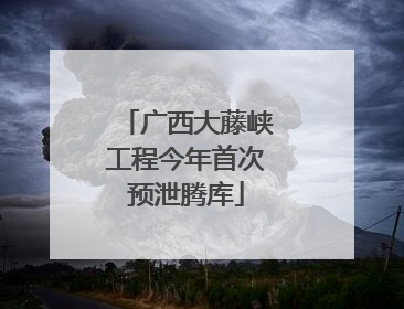 广西大藤峡工程今年首次预泄腾库