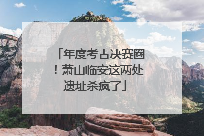 年度考古决赛圈！萧山临安这两处遗址杀疯了