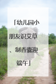 幼儿园小朋友识艾草、制香囊迎端午