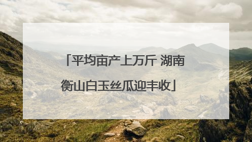 平均亩产上万斤 湖南衡山白玉丝瓜迎丰收