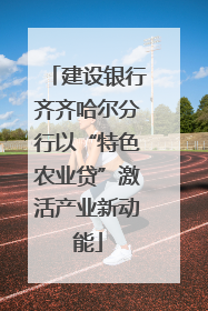 建设银行齐齐哈尔分行以“特色农业贷”激活产业新动能