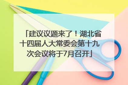 建议议题来了！湖北省十四届人大常委会第十九次会议将于7月召开