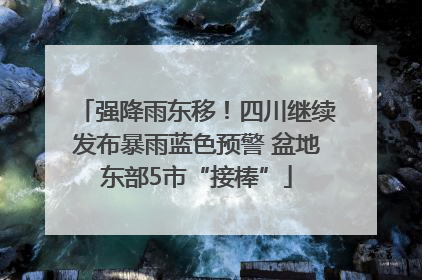 强降雨东移！四川继续发布暴雨蓝色预警 盆地东部5市“接棒”
