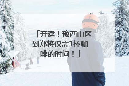 开建！豫西山区到郑将仅需1杯咖啡的时间！