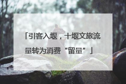 引客入堰，十堰文旅流量转为消费“留量”