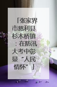 张家界市慈利县杉木桥镇：在防汛大考中彰显“人民情怀”