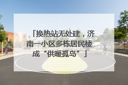 换热站无处建，济南一小区多栋居民楼成“供暖孤岛”