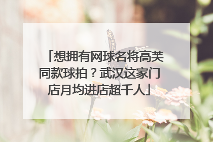 想拥有网球名将高芙同款球拍？武汉这家门店月均进店超千人