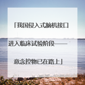 我国侵入式脑机接口进入临床试验阶段——意念控物已在路上