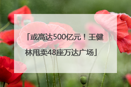 或高达500亿元！王健林甩卖48座万达广场