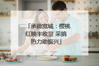 承德宽城：樱桃红映丰收景 采摘热力助振兴