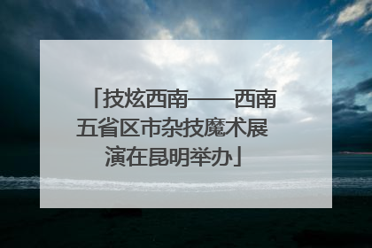 技炫西南——西南五省区市杂技魔术展演在昆明举办
