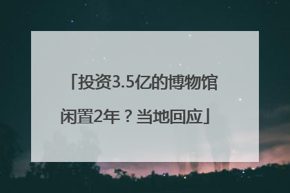 投资3.5亿的博物馆闲置2年？当地回应