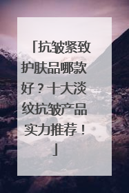 抗皱紧致护肤品哪款好？十大淡纹抗皱产品实力推荐！